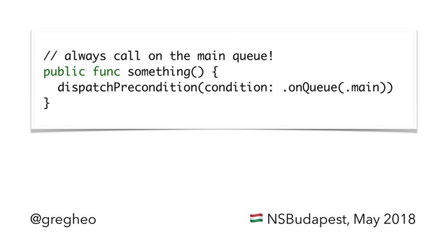 @gregheo ! NSBudapest, May 2018
 
// always call on the main queue! 
public func something() { 
dispatchPrecondition(condition: .onQueue(.main)) 
} 
