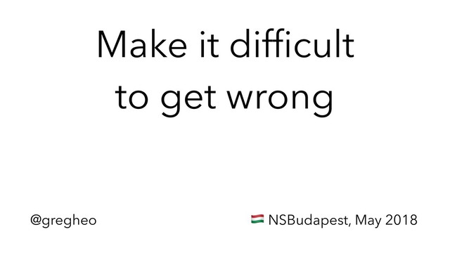 @gregheo ! NSBudapest, May 2018
Make it difﬁcult 
to get wrong

