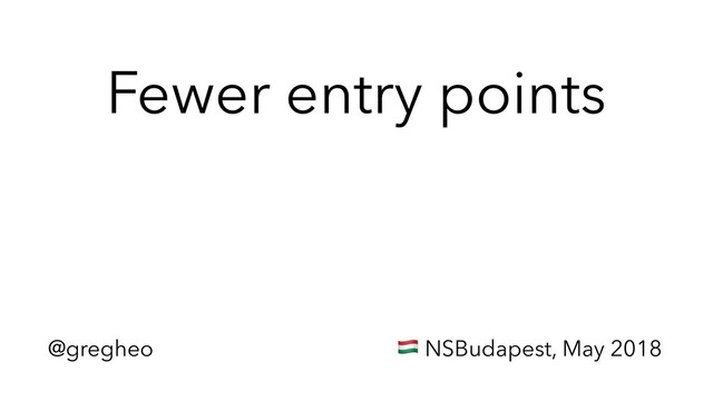 @gregheo ! NSBudapest, May 2018
Fewer entry points

