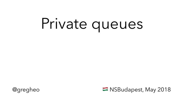 @gregheo ! NSBudapest, May 2018
Private queues
