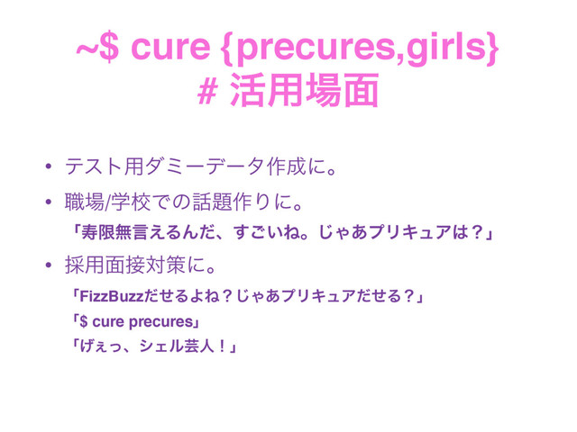 ~$ cure {precures,girls} 
# ׆༻৔໘
• ςετ༻μϛʔσʔλ࡞੒ʹɻ
• ৬৔/ֶߍͰͷ࿩୊࡞Γʹɻ 
ʮणݶແݴ͑ΔΜͩɺ͍͢͝Ͷɻ͡Ό͋ϓϦΩϡΞ͸ʁʯ
• ࠾༻໘઀ରࡦʹɻ 
ʮFizzBuzzͩͤΔΑͶʁ͡Ό͋ϓϦΩϡΞͩͤΔʁʯ 
ʮ$ cure precuresʯ 
ʮ͛͐ͬɺγΣϧܳਓʂʯ
