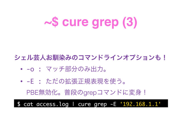 ~$ cure grep (3)
γΣϧܳਓ͓ೃછΈͷίϚϯυϥΠϯΦϓγϣϯ΋ʂ
• -o : Ϛον෦෼ͷΈग़ྗɻ
• -E : ͨͩͷ֦ுਖ਼نදݱΛ࢖͏ɻ 
PBEແޮԽɻීஈͷgrepίϚϯυʹม਎ʂ
$ cat access.log | cure grep -E '192.168.1.1'
