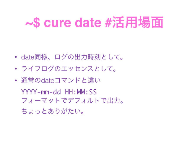 ~$ cure date #׆༻৔໘
• dateಉ༷ɺϩάͷग़ྗ࣌ࠁͱͯ͠ɻ
• ϥΠϑϩάͷΤοηϯεͱͯ͠ɻ
• ௨ৗͷdateίϚϯυͱҧ͍ 
YYYY-mm-dd HH:MM:SS 
ϑΥʔϚοτͰσϑΥϧτͰग़ྗɻ 
ͪΐͬͱ͋Γ͕͍ͨɻ

