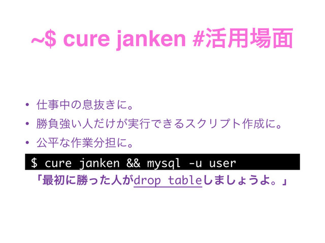 ~$ cure janken #׆༻৔໘
• ࢓ࣄதͷଉൈ͖ʹɻ
• উෛڧ͍ਓ͚͕࣮ͩߦͰ͖ΔεΫϦϓτ࡞੒ʹɻ
• ެฏͳ࡞ۀ෼୲ʹɻ
$ cure janken && mysql -u user
ʮ࠷ॳʹউͬͨਓ͕drop table͠·͠ΐ͏Αɻʯ
