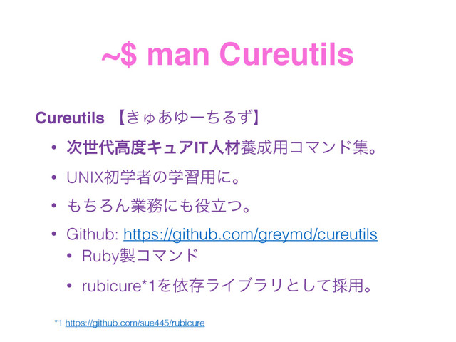 ~$ man Cureutils
Cureutils ʲ͖Ύ͋ΏʔͪΔͣʳ
• ࣍ੈ୅ߴ౓ΩϡΞITਓࡐཆ੒༻ίϚϯυूɻ
• UNIXॳֶऀͷֶश༻ʹɻ
• ΋ͪΖΜۀ຿ʹ΋໾ཱͭɻ
• Github: https://github.com/greymd/cureutils
• Ruby੡ίϚϯυ
• rubicure*1ΛґଘϥΠϒϥϦͱͯ͠࠾༻ɻ
*1 https://github.com/sue445/rubicure
