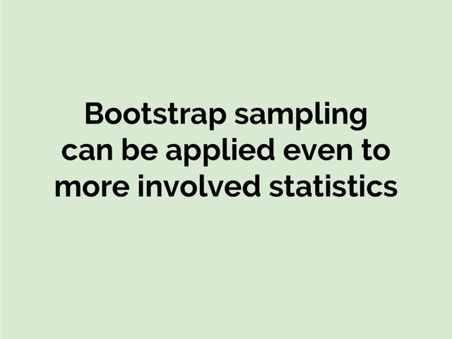 Bootstrap sampling
can be applied even to
more involved statistics
