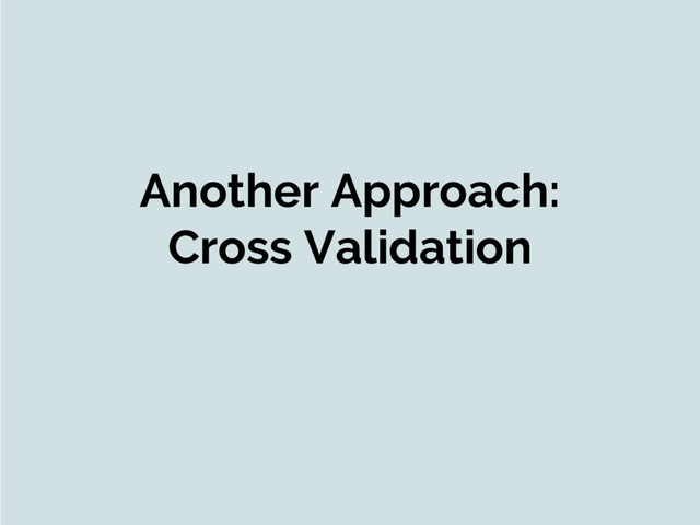 Another Approach:
Cross Validation
