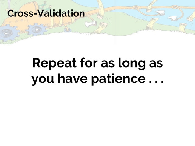 Cross-Validation
Repeat for as long as
you have patience . . .
