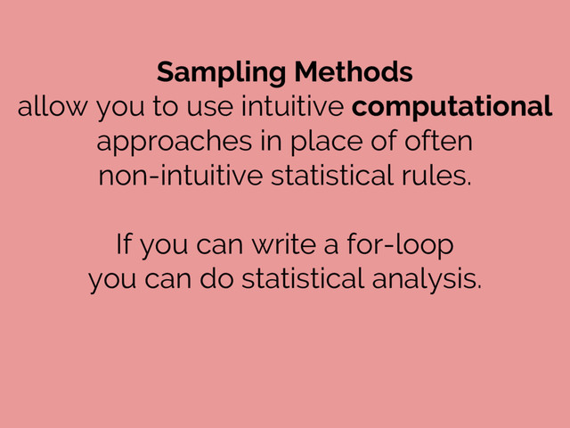 Sampling Methods
allow you to use intuitive computational
approaches in place of often
non-intuitive statistical rules.
If you can write a for-loop
you can do statistical analysis.
