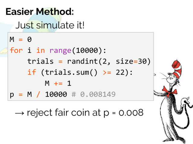 Easier Method:
Just simulate it!
M = 0
for i in range(10000):
trials = randint(2, size=30)
if (trials.sum() >= 22):
M += 1
p = M / 10000 # 0.008149
→ reject fair coin at p = 0.008
