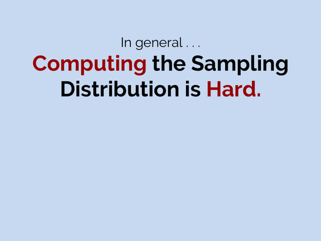 In general . . .
Computing the Sampling
Distribution is Hard.
