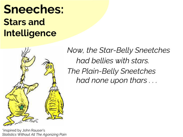Now, the Star-Belly Sneetches
had bellies with stars.
The Plain-Belly Sneetches
had none upon thars . . .
Sneeches:
Stars and
Intelligence
*inspired by John Rauser’s
Statistics Without All The Agonizing Pain
