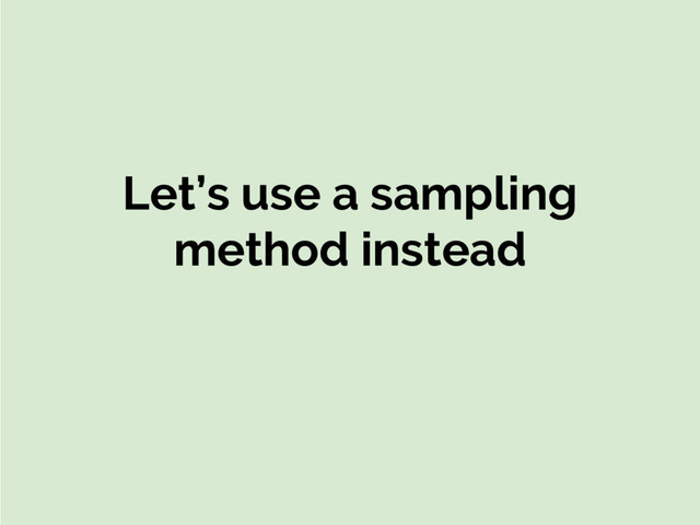 Let’s use a sampling
method instead
