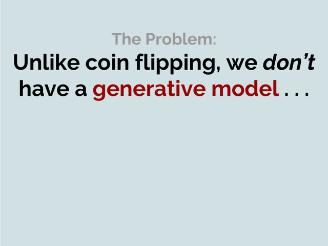 The Problem:
Unlike coin flipping, we don’t
have a generative model . . .
