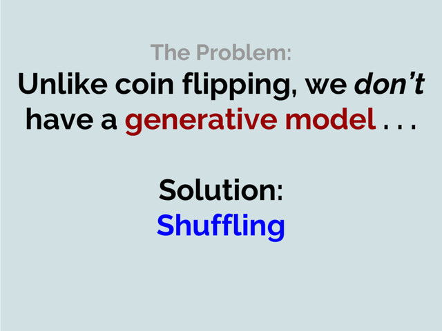 The Problem:
Unlike coin flipping, we don’t
have a generative model . . .
Solution:
Shuffling
