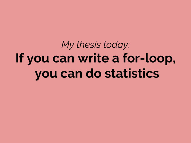 My thesis today:
If you can write a for-loop,
you can do statistics
