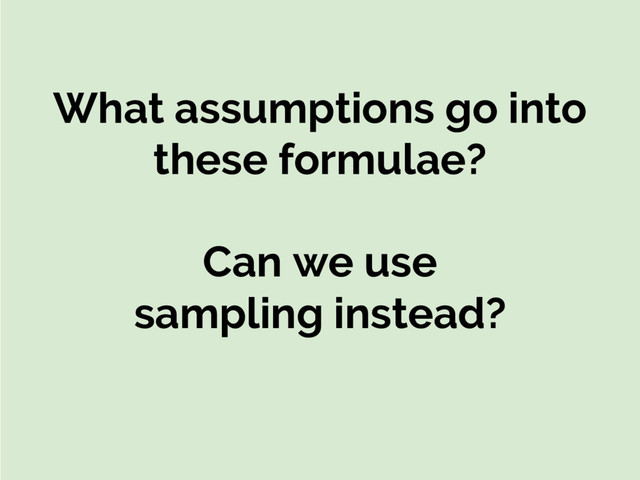 What assumptions go into
these formulae?
Can we use
sampling instead?
