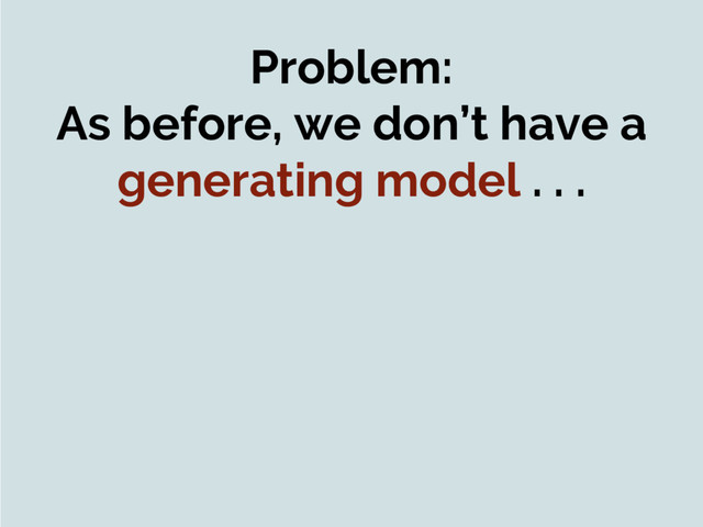 Problem:
As before, we don’t have a
generating model . . .
