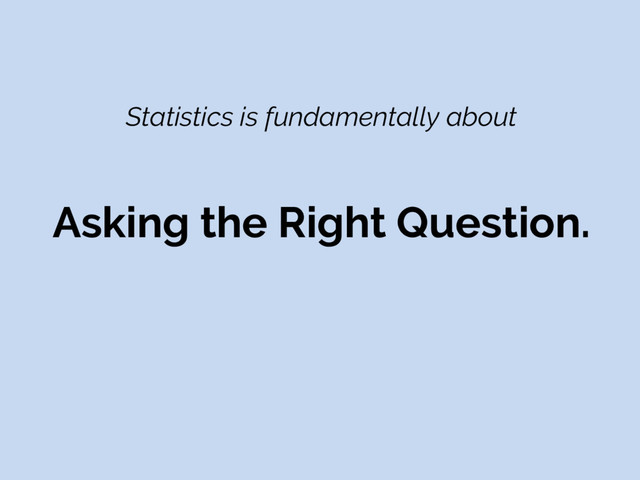 Statistics is fundamentally about
Asking the Right Question.
