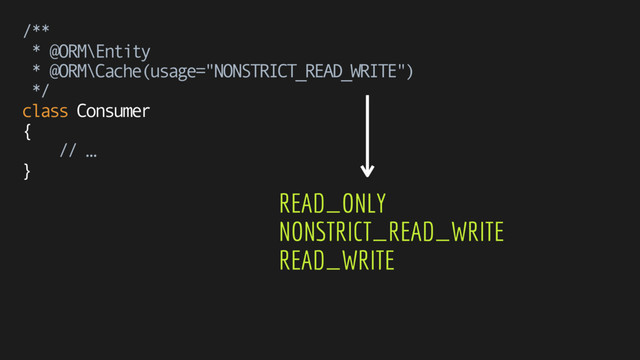 /** 
* @ORM\Entity 
* @ORM\Cache(usage="NONSTRICT_READ_WRITE") 
*/
class Consumer 
{ 
// … 
}
READ_ONLY 
NONSTRICT_READ_WRITE 
READ_WRITE
