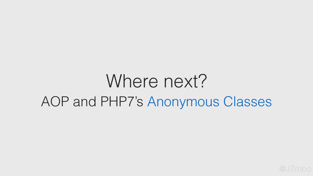Where next?
AOP and PHP7’s Anonymous Classes
@J7mbo
