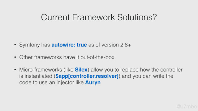 Current Framework Solutions?
@J7mbo
• Symfony has autowire: true as of version 2.8+
• Other frameworks have it out-of-the-box
• Micro-frameworks (like Silex) allow you to replace how the controller
is instantiated ($app[controller.resolver]) and you can write the
code to use an injector like Auryn
