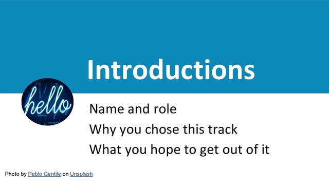 Introductions
Name and role
Why you chose this track
What you hope to get out of it
Photo by Pablo Gentile on Unsplash
