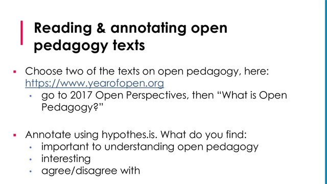 Reading & annotating open
pedagogy texts
§ Choose two of the texts on open pedagogy, here:
https://www.yearofopen.org
• go to 2017 Open Perspectives, then “What is Open
Pedagogy?”
§ Annotate using hypothes.is. What do you find:
• important to understanding open pedagogy
• interesting
• agree/disagree with
