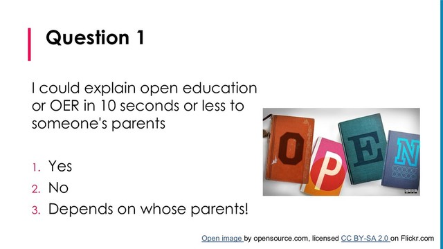 Question 1
I could explain open education
or OER in 10 seconds or less to
someone's parents
1. Yes
2. No
3. Depends on whose parents!
Open image by opensource.com, licensed CC BY-SA 2.0 on Flickr.com
