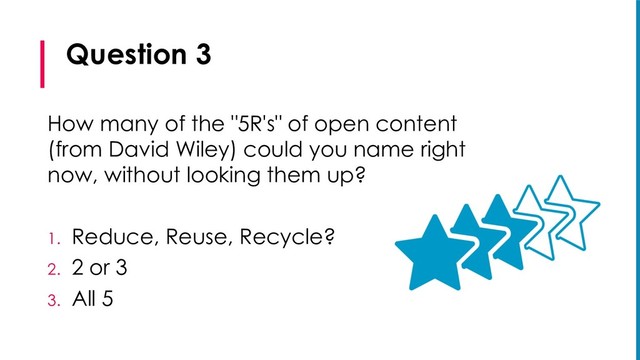 Question 3
How many of the "5R's" of open content
(from David Wiley) could you name right
now, without looking them up?
1. Reduce, Reuse, Recycle?
2. 2 or 3
3. All 5
