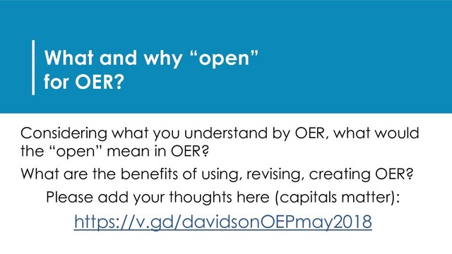 What and why “open”
for OER?
Considering what you understand by OER, what would
the “open” mean in OER?
What are the benefits of using, revising, creating OER?
Please add your thoughts here (capitals matter):
https://v.gd/davidsonOEPmay2018
