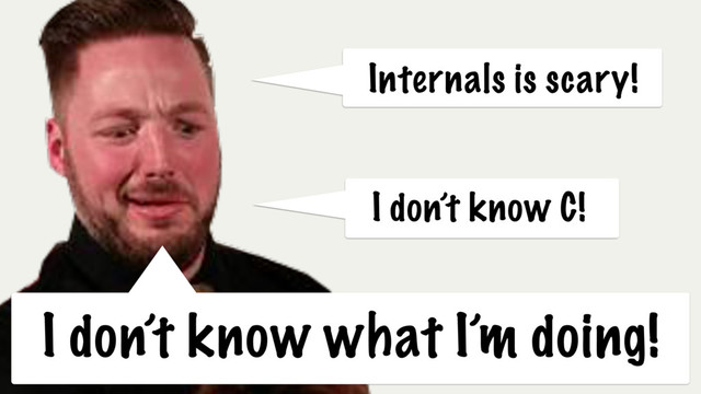 I don’t know C!
Internals is scary!
I don’t know what I’m doing!
