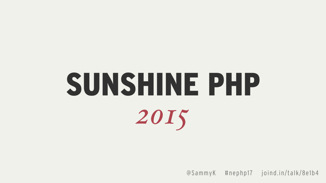 @SammyK #nephp17 joind.in/talk/8e1b4
SUNSHINE PHP
2015
