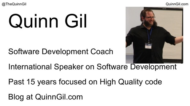 Quinn Gil
Software Development Coach
International Speaker on Software Development
Past 15 years focused on High Quality code
Blog at QuinnGil.com
@TheQuinnGil QuinnGil.com
