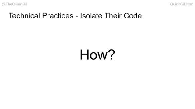 How?
Technical Practices - Isolate Their Code
@TheQuinnGil QuinnGil.com
