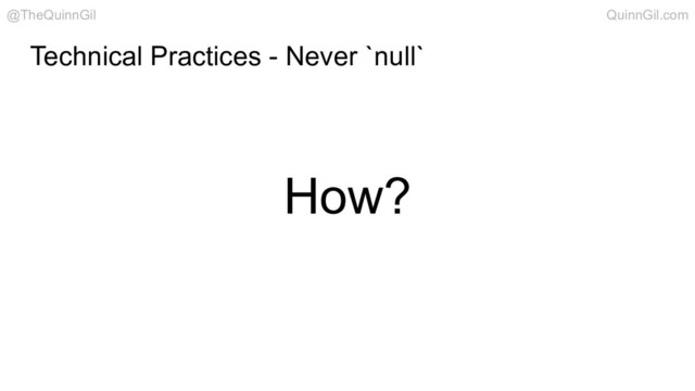 How?
Technical Practices - Never `null`
@TheQuinnGil QuinnGil.com
