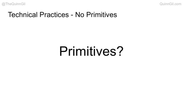 Primitives?
Technical Practices - No Primitives
@TheQuinnGil QuinnGil.com
