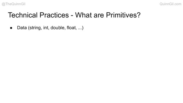 Technical Practices - What are Primitives?
● Data (string, int, double, float, ...)
@TheQuinnGil QuinnGil.com
