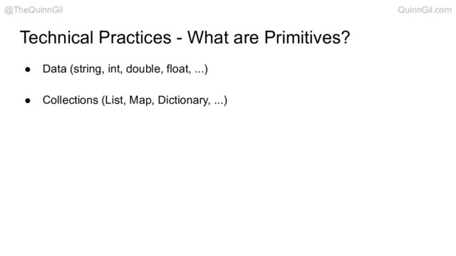 Technical Practices - What are Primitives?
● Data (string, int, double, float, ...)
● Collections (List, Map, Dictionary, ...)
@TheQuinnGil QuinnGil.com
