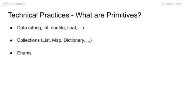 Technical Practices - What are Primitives?
● Data (string, int, double, float, ...)
● Collections (List, Map, Dictionary, ...)
● Enums
@TheQuinnGil QuinnGil.com
