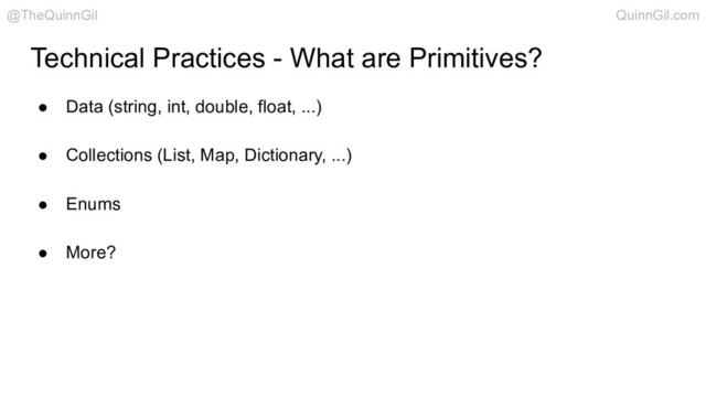 Technical Practices - What are Primitives?
● Data (string, int, double, float, ...)
● Collections (List, Map, Dictionary, ...)
● Enums
● More?
@TheQuinnGil QuinnGil.com
