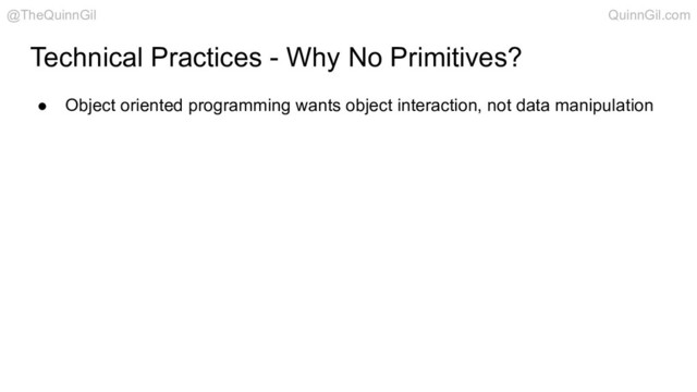 ● Object oriented programming wants object interaction, not data manipulation
Technical Practices - Why No Primitives?
@TheQuinnGil QuinnGil.com
