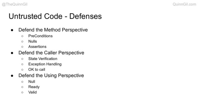 Untrusted Code - Defenses
● Defend the Method Perspective
○ PreConditions
○ Nulls
○ Assertions
● Defend the Caller Perspective
○ State Verification
○ Exception Handling
○ OK to call
● Defend the Using Perspective
○ Null
○ Ready
○ Valid
@TheQuinnGil QuinnGil.com
