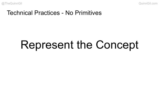 Represent the Concept
Technical Practices - No Primitives
@TheQuinnGil QuinnGil.com

