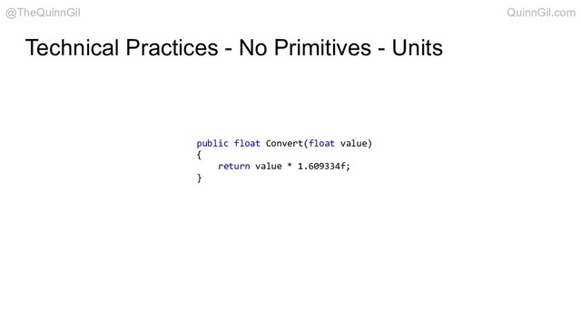Technical Practices - No Primitives - Units
public float Convert(float value)
{
return value * 1.609334f;
}
@TheQuinnGil QuinnGil.com
