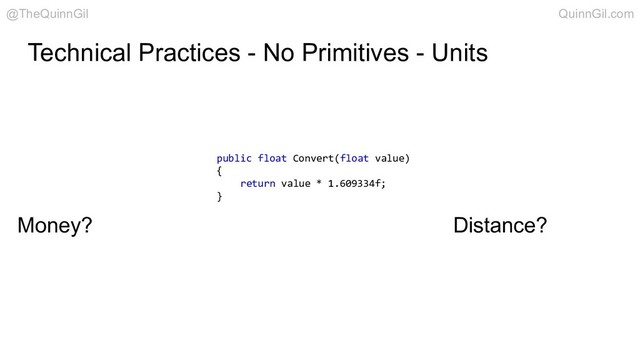 Technical Practices - No Primitives - Units
public float Convert(float value)
{
return value * 1.609334f;
}
Money? Distance?
@TheQuinnGil QuinnGil.com
