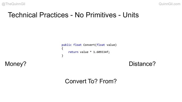 Technical Practices - No Primitives - Units
public float Convert(float value)
{
return value * 1.609334f;
}
@TheQuinnGil QuinnGil.com
Money? Distance?
Convert To? From?
