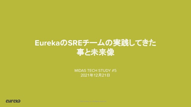 © 2021 eureka, Inc. All Rights Reserved.
EurekaのSREチームの実践してきた
事と未来像
MIDAS TECH STUDY #5
2021年12月21日
