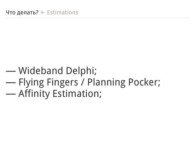 Что делать? ← Estimations
― Wideband Delphi;
― Flying Fingers / Planning Pocker;
― Affinity Estimation;
