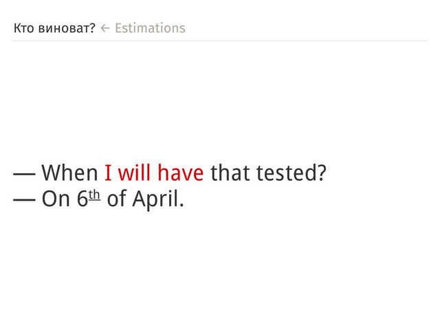 Кто виноват? ← Estimations
― When I will have that tested?
― On 6th of April.
